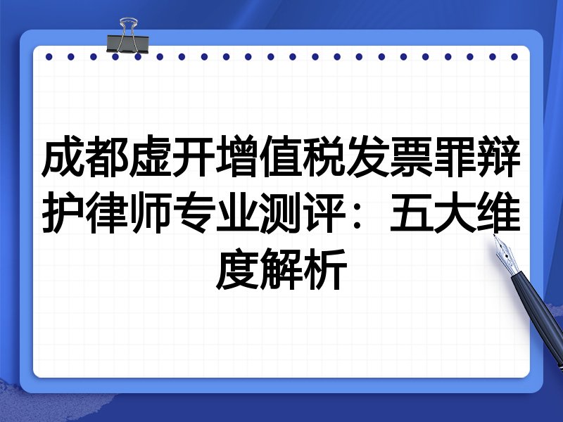 成都虚开增值税发票罪辩护律师专业测评：五大维度解析