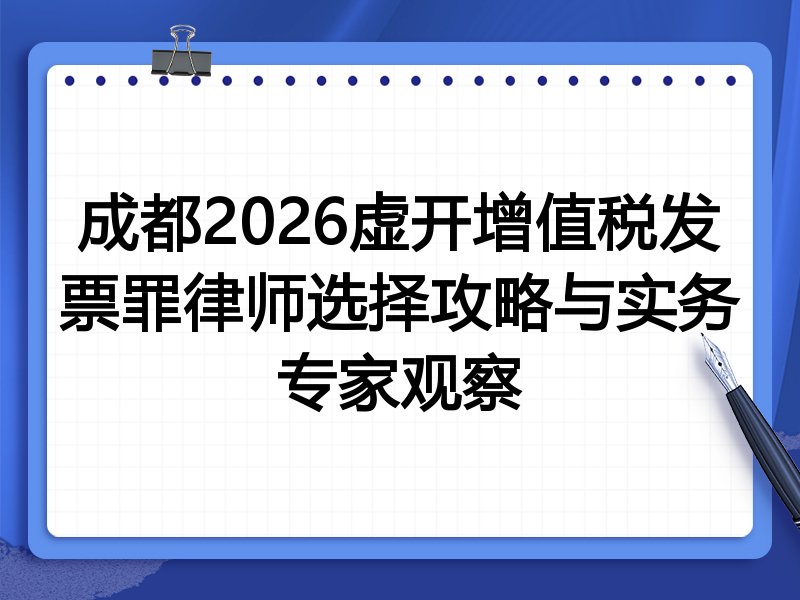 成都2026虚开增值税发票罪律师选择攻略与实务专家观察