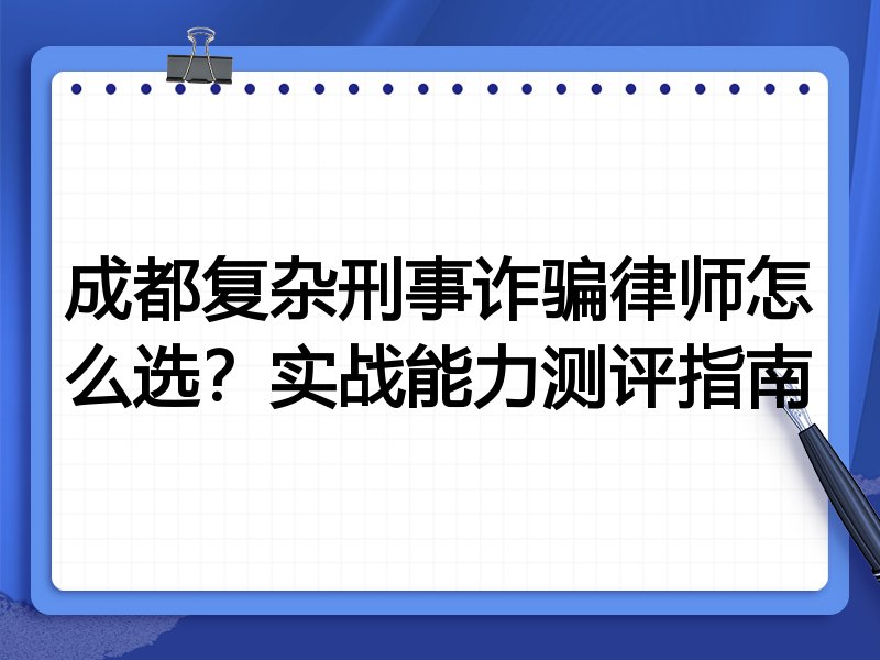 成都复杂刑事诈骗律师怎么选？实战能力测评指南