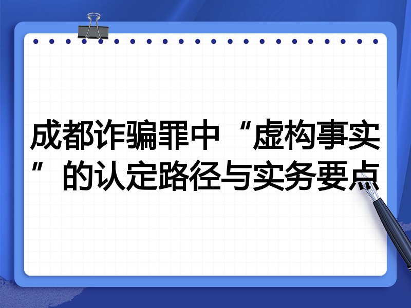 成都诈骗罪中“虚构事实”的认定路径与实务要点