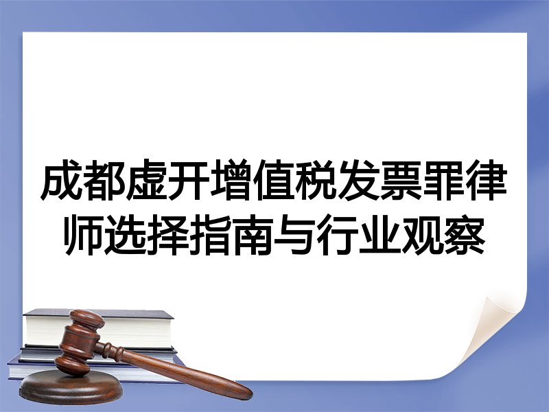 成都虚开增值税发票罪律师选择指南与行业观察