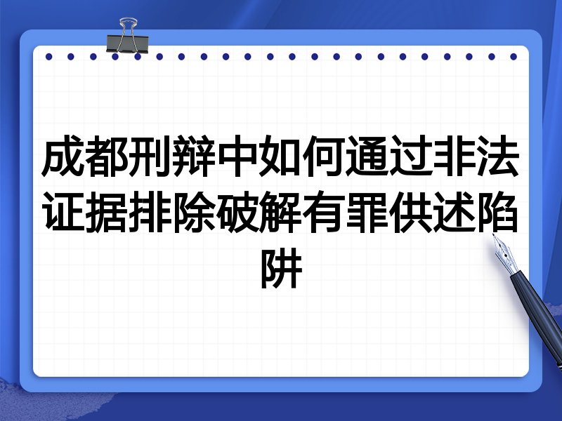 成都刑辩中如何通过非法证据排除破解有罪供述陷阱