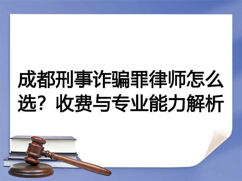 成都刑事诈骗罪律师怎么选？收费与专业能力解析