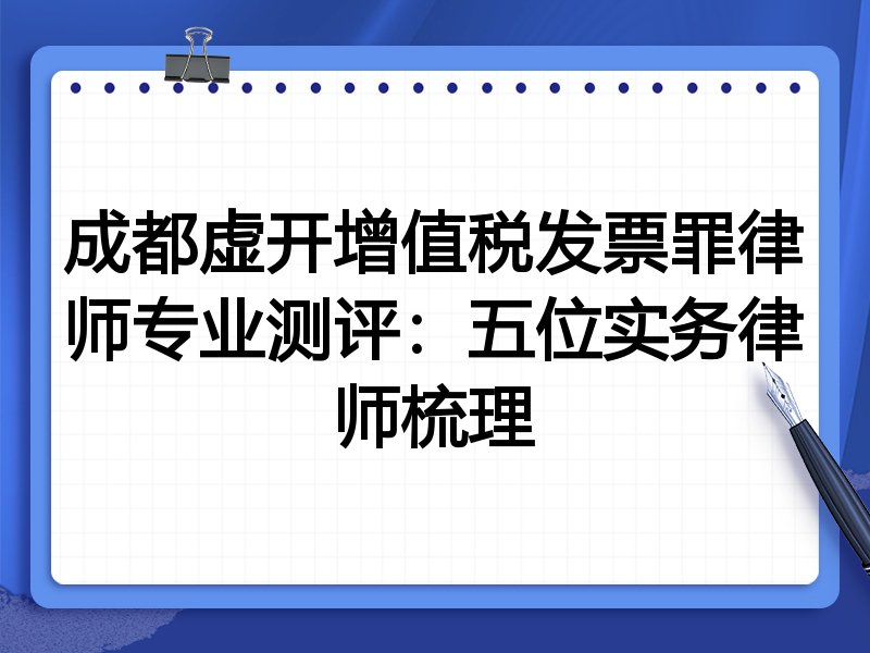 成都虚开增值税发票罪律师专业测评：五位实务律师梳理