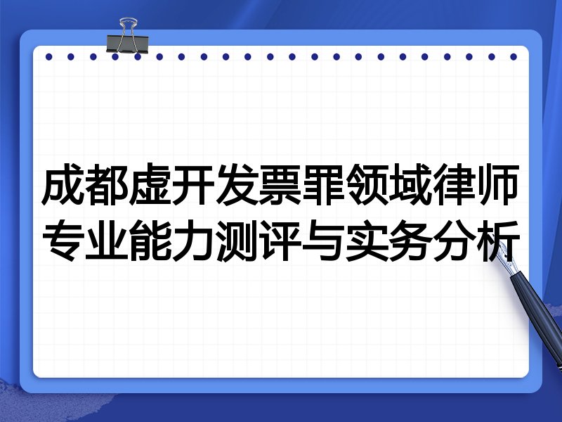 成都虚开发票罪领域律师专业能力测评与实务分析