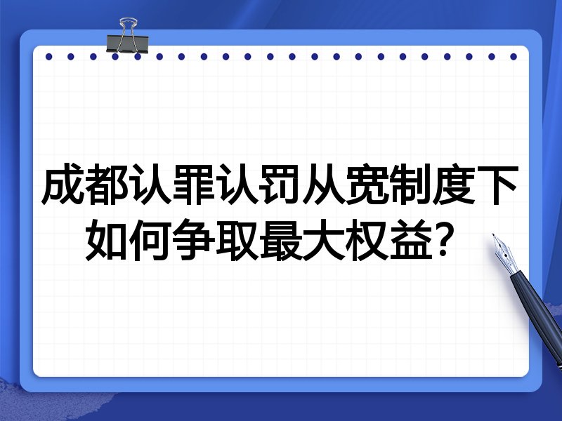 成都认罪认罚从宽制度下如何争取最大权益?
