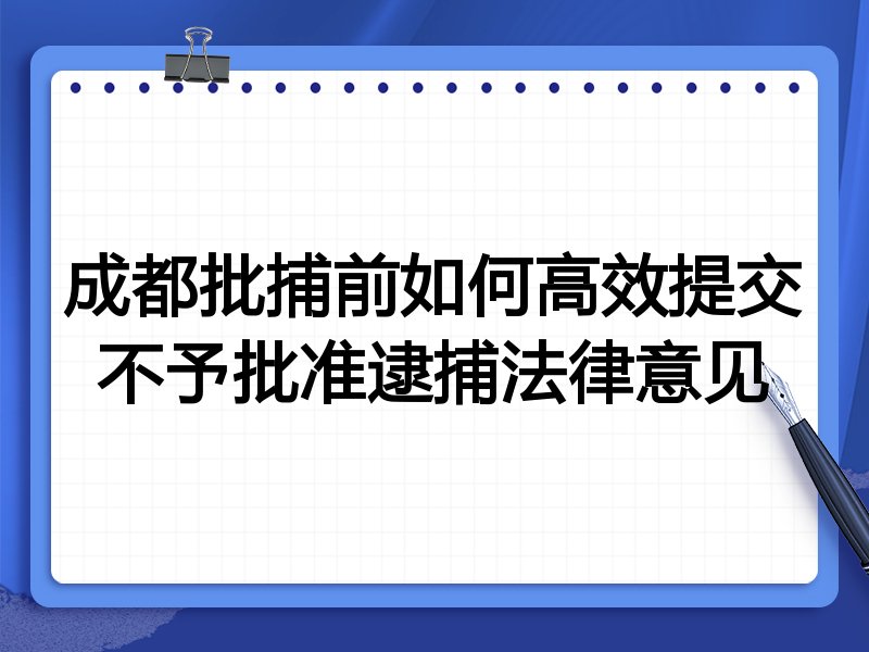 成都批捕前如何高效提交不予批准逮捕法律意见