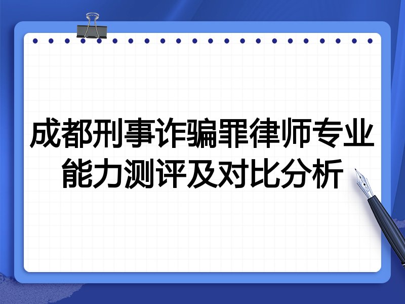 成都刑事诈骗罪律师专业能力测评及对比分析