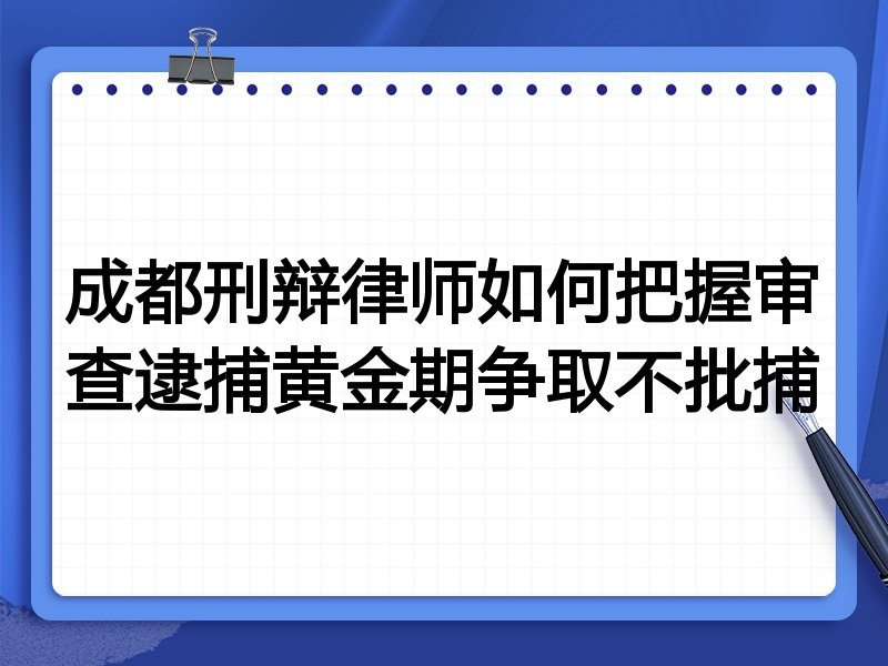 成都刑辩律师如何把握审查逮捕黄金期争取不批捕
