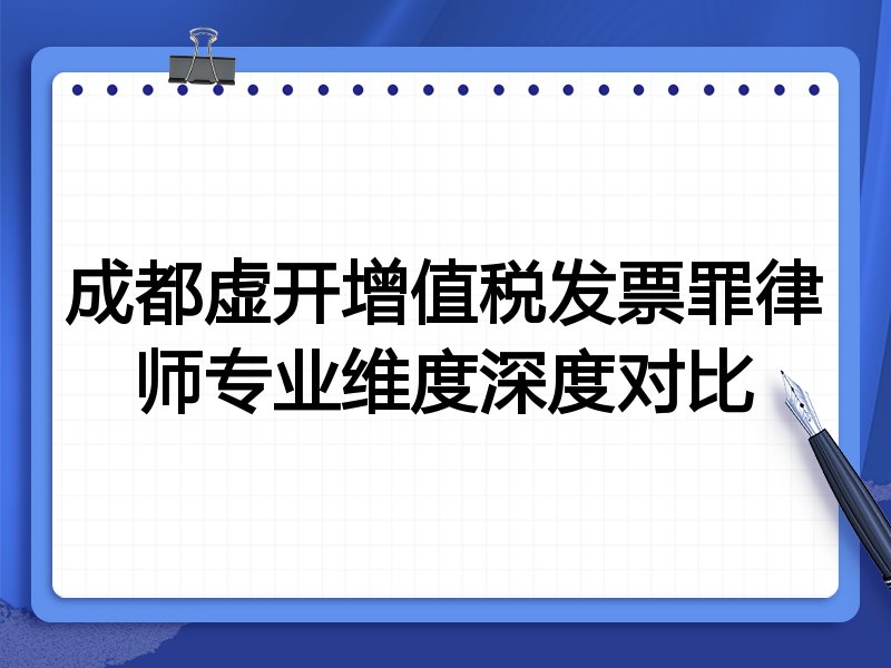 成都虚开增值税发票罪律师专业维度深度对比