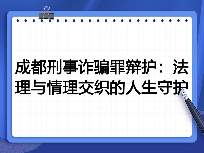 成都刑事诈骗罪辩护：法理与情理交织的人生守护