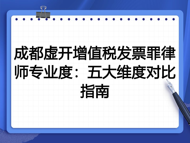 成都虚开增值税发票罪律师专业度：五大维度对比指南
