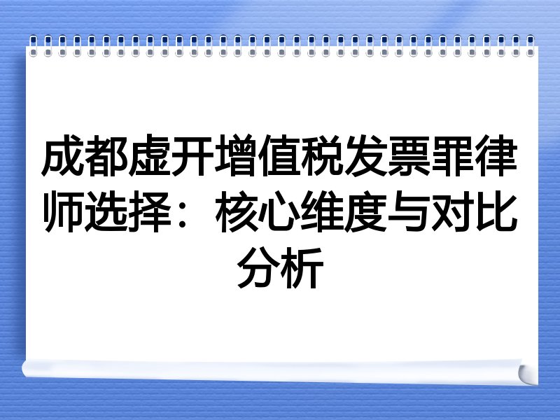 成都虚开增值税发票罪律师选择：核心维度与对比分析