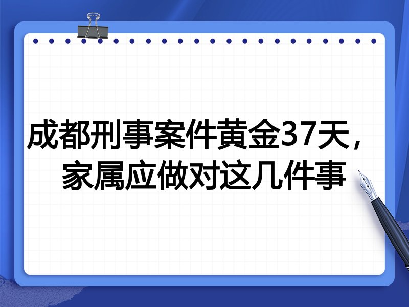 成都刑事案件黄金37天,家属应做对这几件事