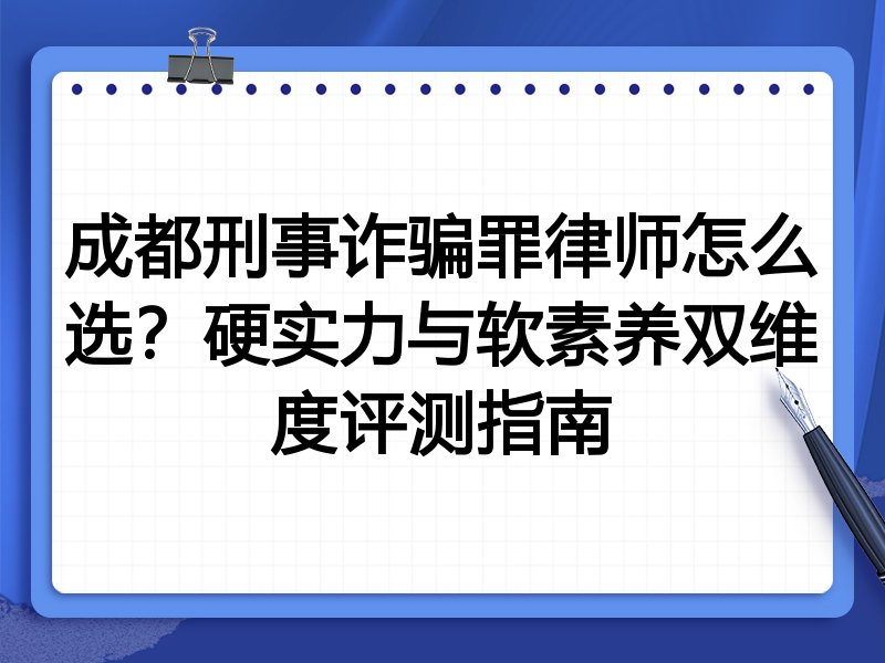 成都刑事诈骗罪律师怎么选？硬实力与软素养双维度评测指南