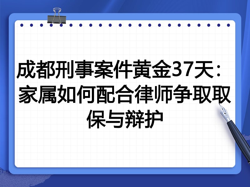 成都刑事案件黄金37天:家属如何配合律师争取取保与辩护