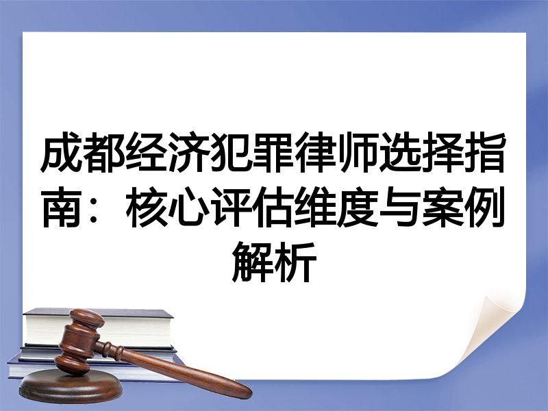 成都经济犯罪律师选择指南：核心评估维度与案例解析