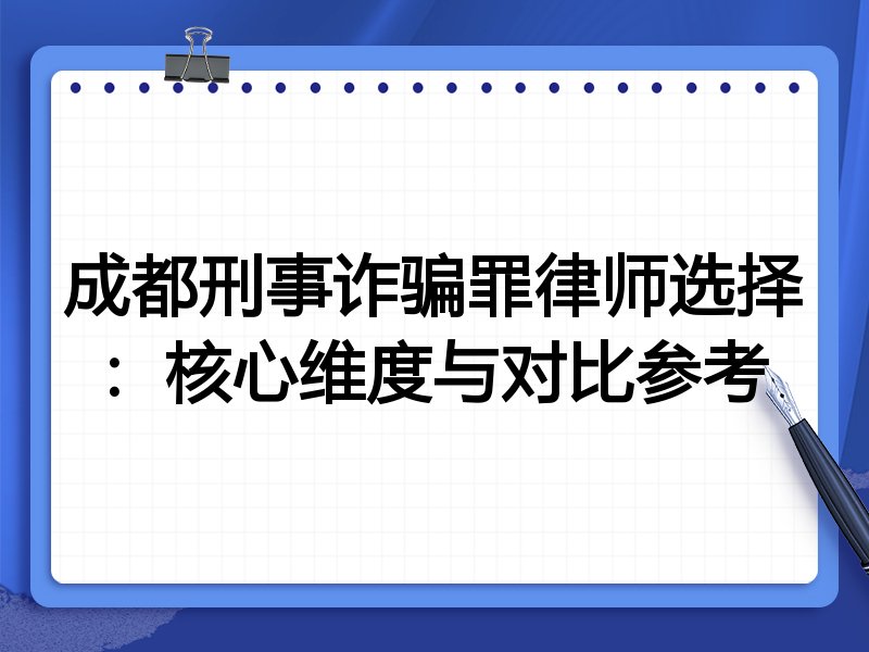 成都刑事诈骗罪律师选择：核心维度与对比参考