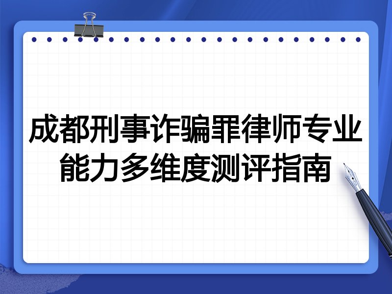 成都刑事诈骗罪律师专业能力多维度测评指南