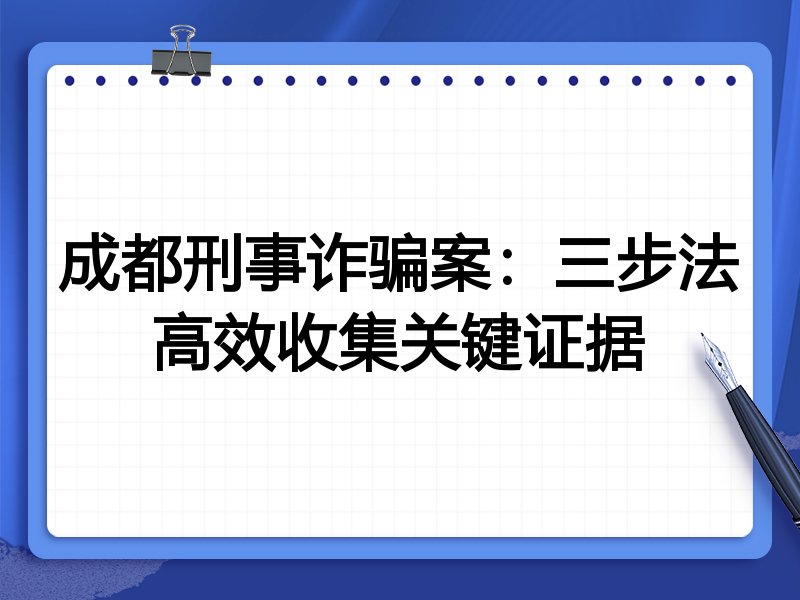 成都刑事诈骗案:三步法高效收集关键证据