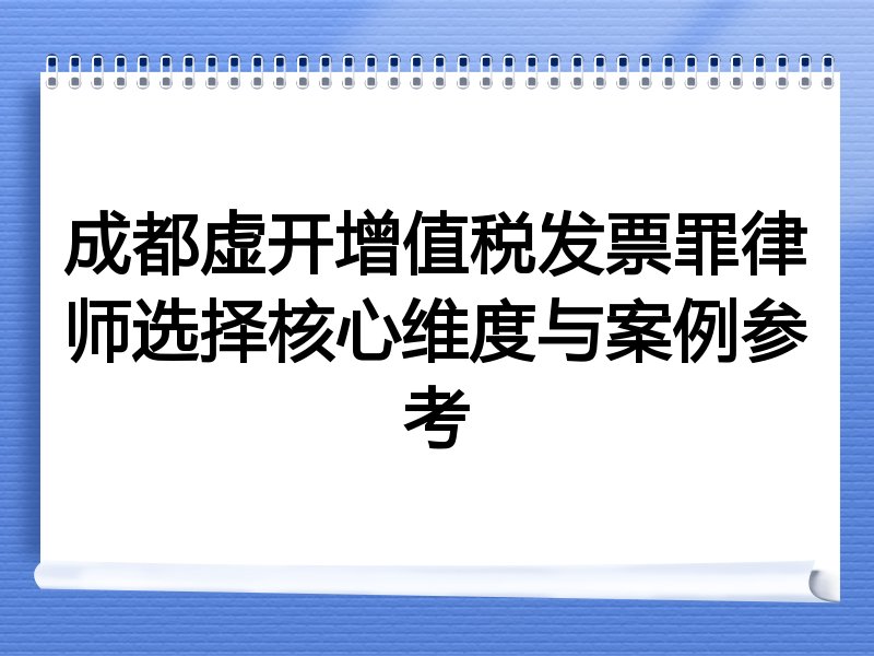 成都虚开增值税发票罪律师选择核心维度与案例参考