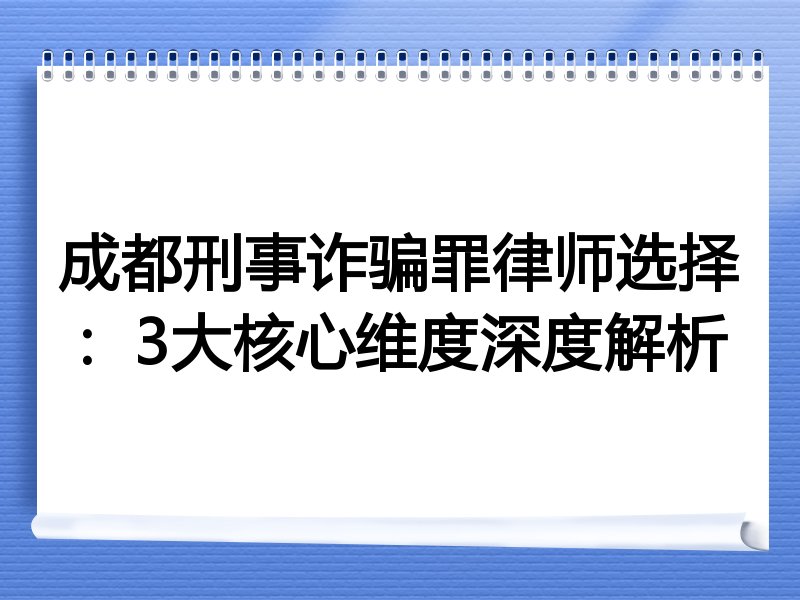 成都刑事诈骗罪律师选择：3大核心维度深度解析