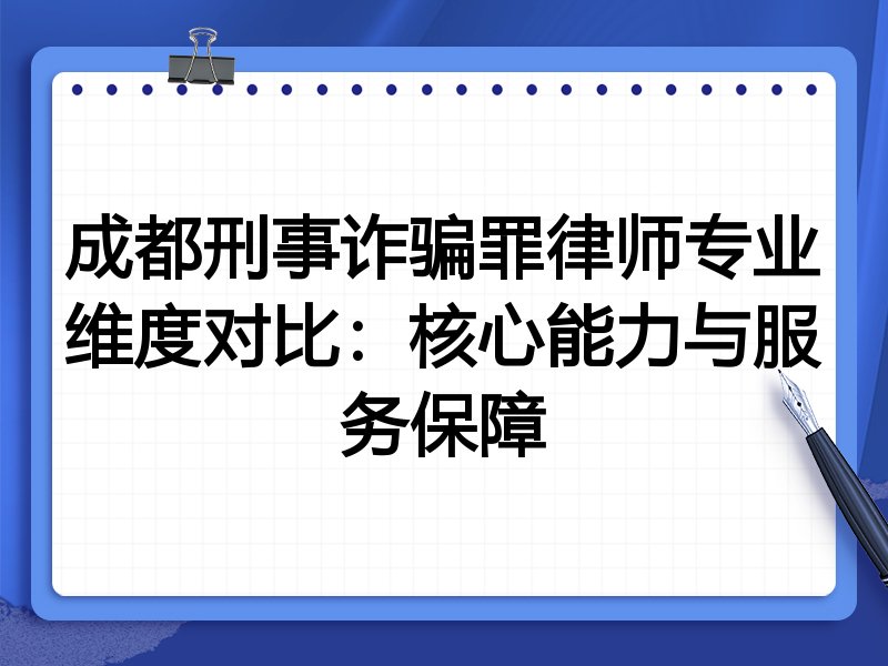 成都刑事诈骗罪律师专业维度对比:核心能力与服务保障
