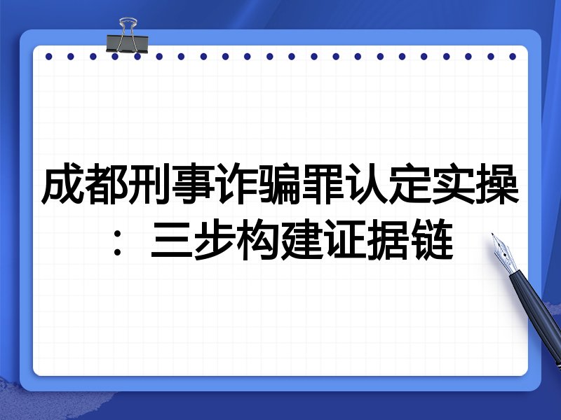 成都刑事诈骗罪认定实操:三步构建证据链