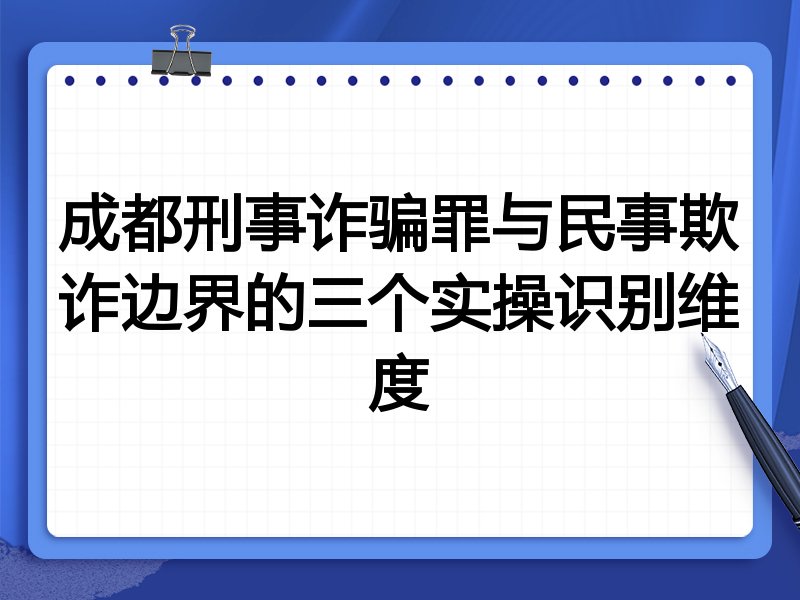成都刑事诈骗罪与民事欺诈边界的三个实操识别维度