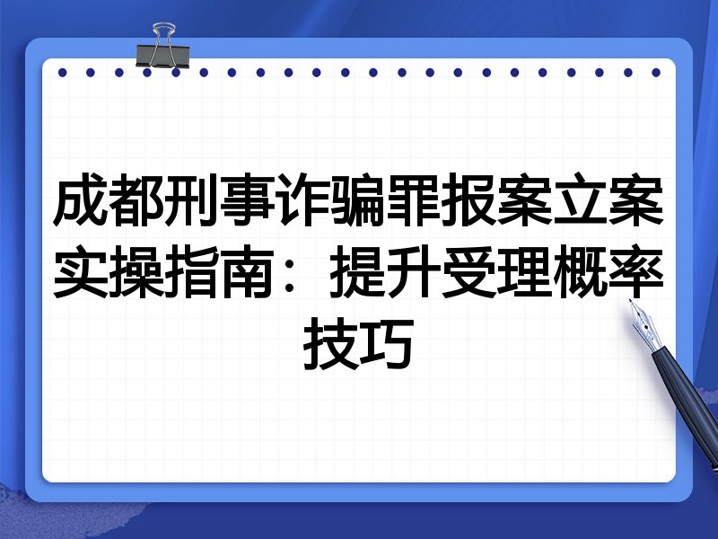 成都刑事诈骗罪报案立案实操指南:提升受理概率技巧