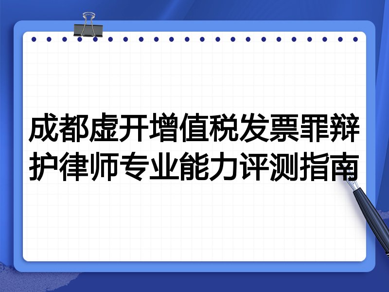 成都虚开增值税发票罪辩护律师专业能力评测指南
