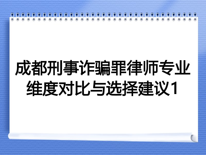 成都刑事诈骗罪律师专业维度对比与选择建议1