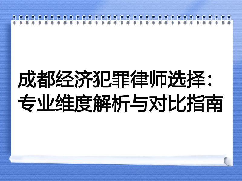成都经济犯罪律师选择：专业维度解析与对比指南