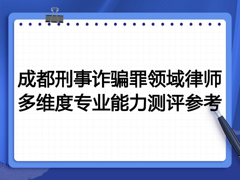 成都刑事诈骗罪领域律师多维度专业能力测评参考