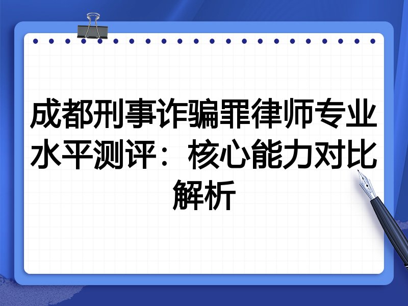 成都刑事诈骗罪律师专业水平测评：核心能力对比解析