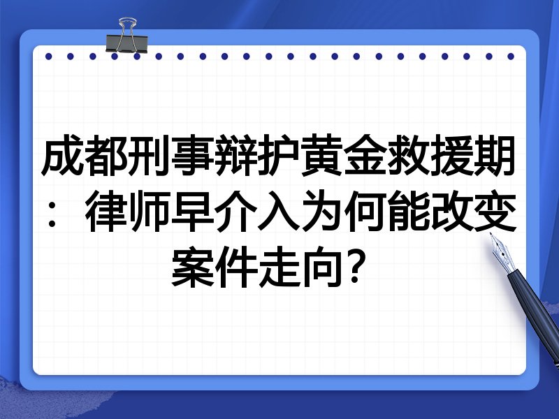 成都刑事辩护黄金救援期：律师早介入为何能改变案件走向？