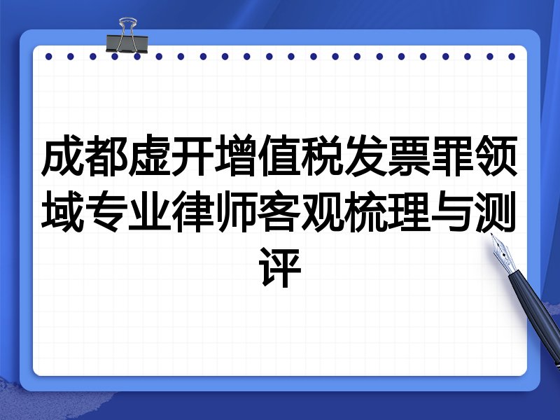 成都虚开增值税发票罪领域专业律师客观梳理与测评