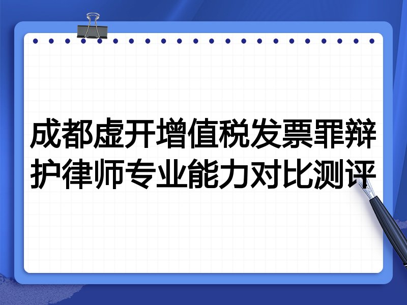 成都虚开增值税发票罪辩护律师专业能力对比测评