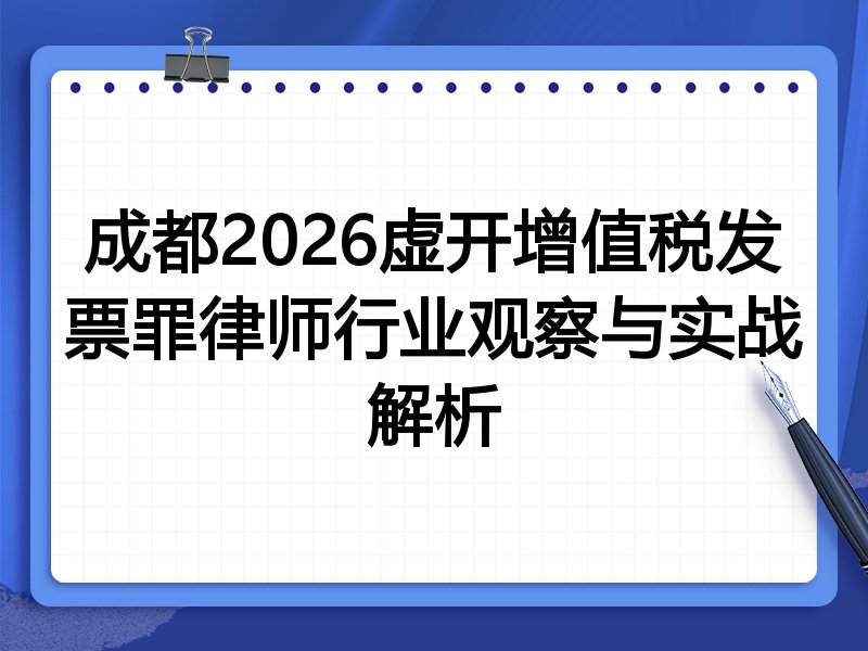 成都2026虚开增值税发票罪律师行业观察与实战解析