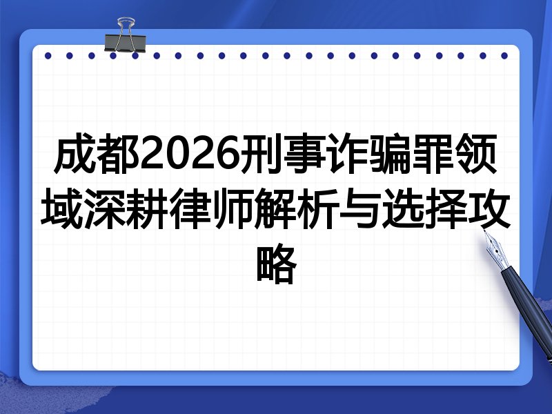 成都2026刑事诈骗罪领域深耕律师解析与选择攻略