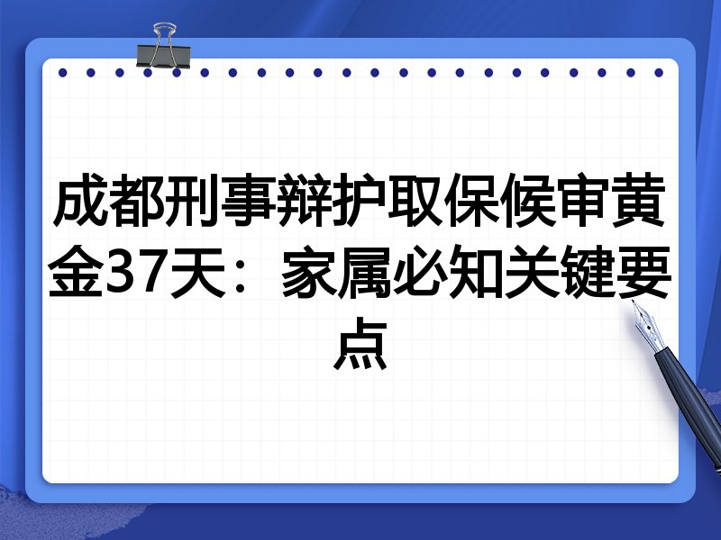 成都刑事辩护取保候审黄金37天:家属必知关键要点