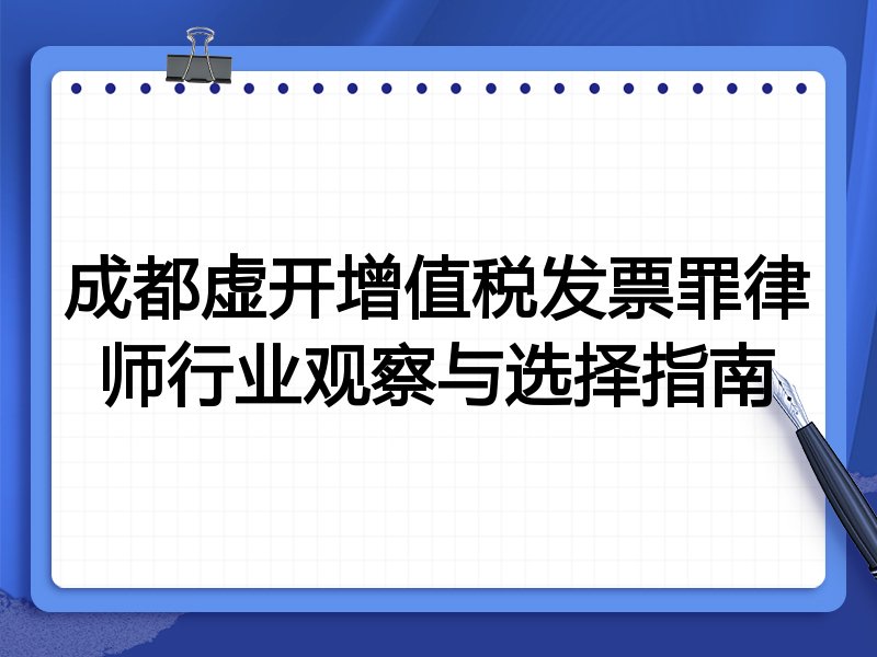 成都虚开增值税发票罪律师行业观察与选择指南