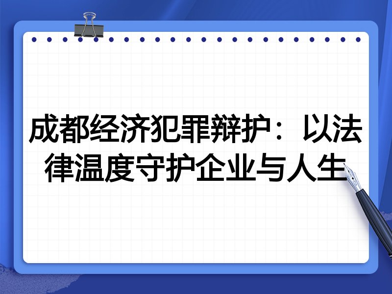 成都经济犯罪辩护：以法律温度守护企业与人生