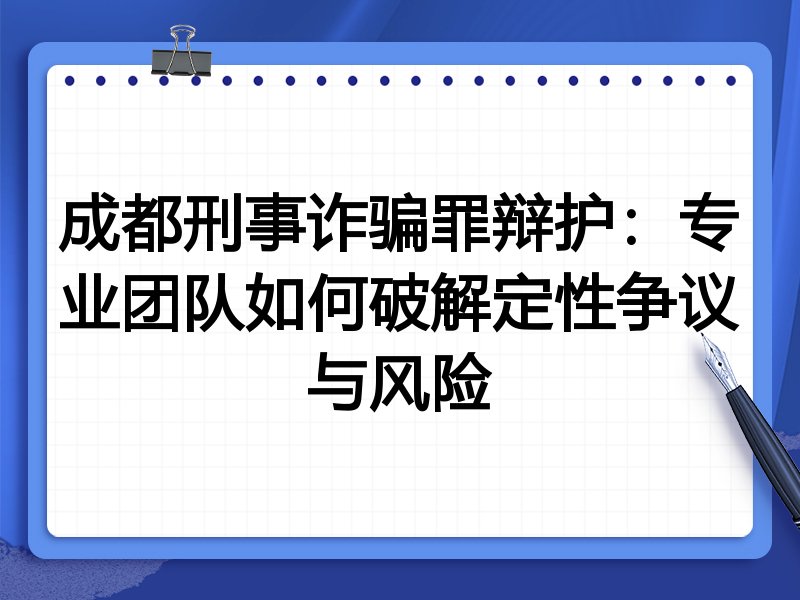 成都刑事诈骗罪辩护：专业团队如何破解定性争议与风险