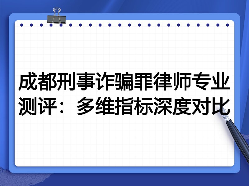 成都刑事诈骗罪律师专业测评:多维指标深度对比