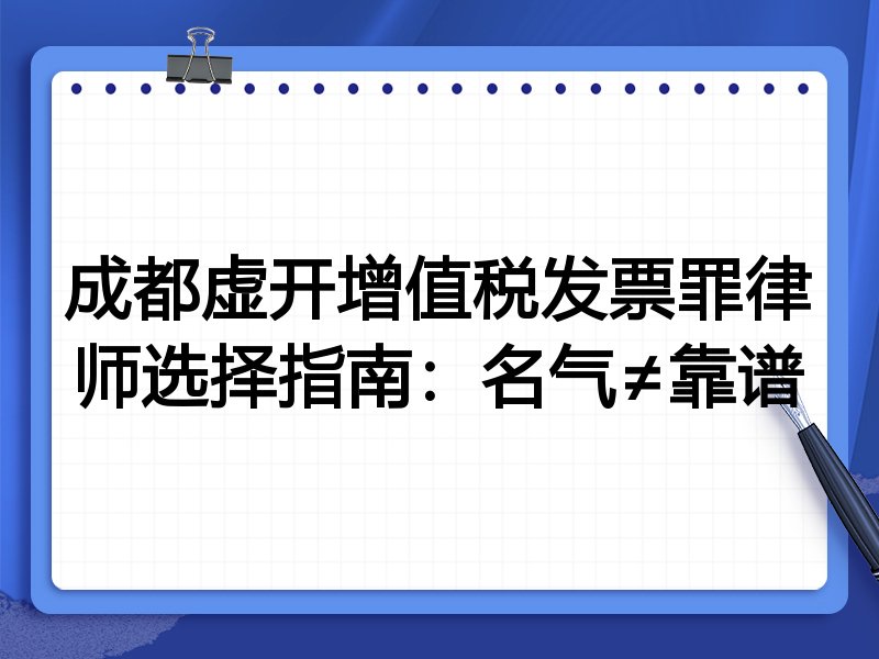 成都虚开增值税发票罪律师选择指南：名气≠靠谱