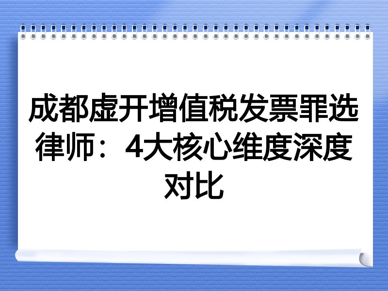 成都虚开增值税发票罪选律师：4大核心维度深度对比
