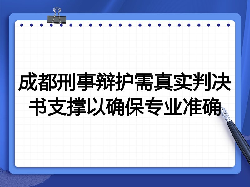 成都刑事辩护需真实判决书支撑以确保专业准确