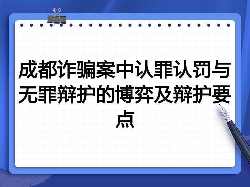 成都诈骗案中认罪认罚与无罪辩护的博弈及辩护要点