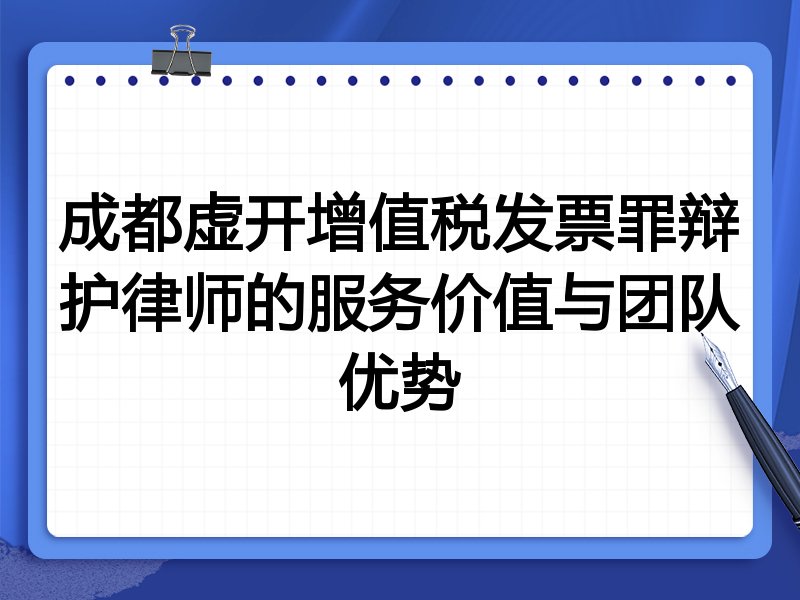 成都虚开增值税发票罪辩护律师的服务价值与团队优势
